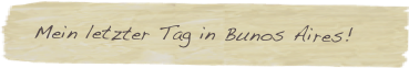   Mein letzter Tag in Bunos Aires!